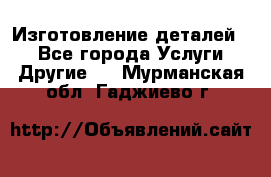 Изготовление деталей.  - Все города Услуги » Другие   . Мурманская обл.,Гаджиево г.